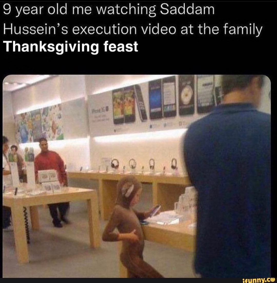 9 year old me watching Saddam Hussein's execution video at the family Thanksgiving feast